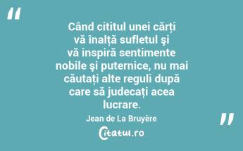 Când cititul unei cărţi vă înalţă sufletul şi vă inspiră sentimente nobile şi puternice, nu mai căutaţi alte reguli după care să judecaţi acea lucrare. Jean de La Bruyère...