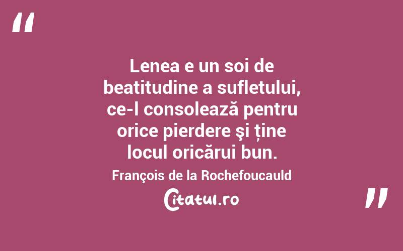 Lenea e un soi de beatitudine a sufletului, ce-l consolează pentru orice pierdere şi ţine locul oricărui bun. François de la Rochefoucauld
