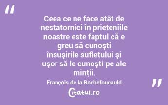 Ceea ce ne face atât de nestatornici în prieteniile noastre este faptul că e greu să cunoşti însuşirile sufletului şi uşor să le cunoşti pe ale minţii. François de la Rochefoucauld...