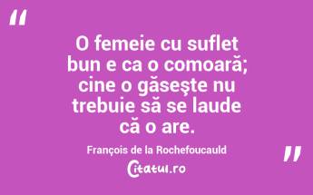 O femeie cu suflet bun e ca o comoară; cine o găseşte nu trebuie să se laude că o are. François de la Rochefoucauld...