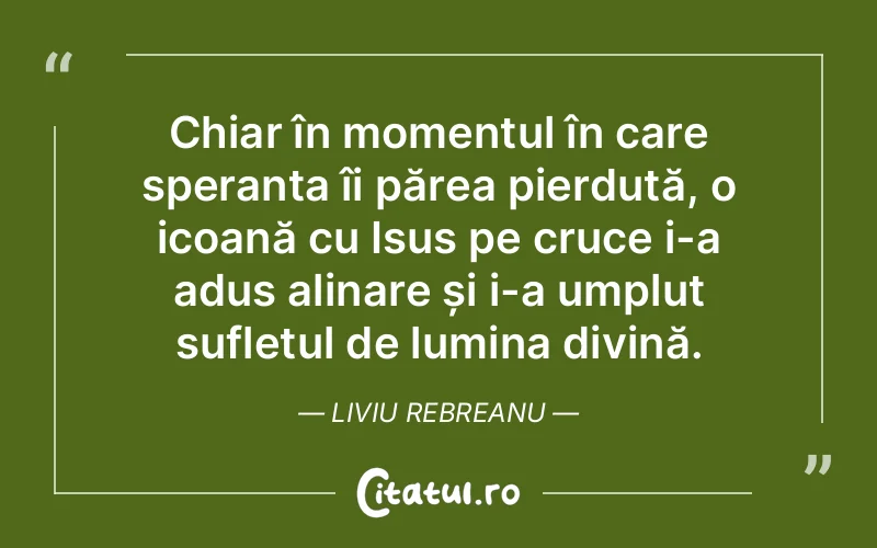 Chiar în momentul în care speranța îi părea pierdută, o icoană cu Isus pe cruce i-a adus alinare și i-a umplut sufletul de lumina divină. Liviu Rebreanu