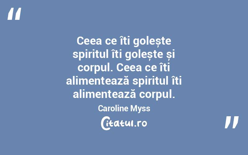 Ceea ce îți golește spiritul îți golește și corpul. Ceea ce îți alimentează spiritul îți alimentează corpul. Caroline Myss
