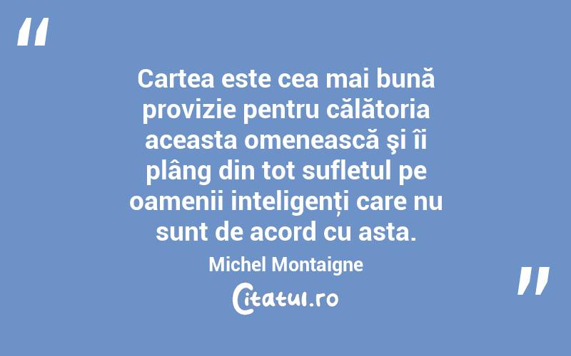 Cartea este cea mai bună provizie pentru călătoria aceasta omenească şi îi plâng din tot sufletul pe oamenii inteligenţi care nu sunt de acord cu asta. Michel Montaigne
