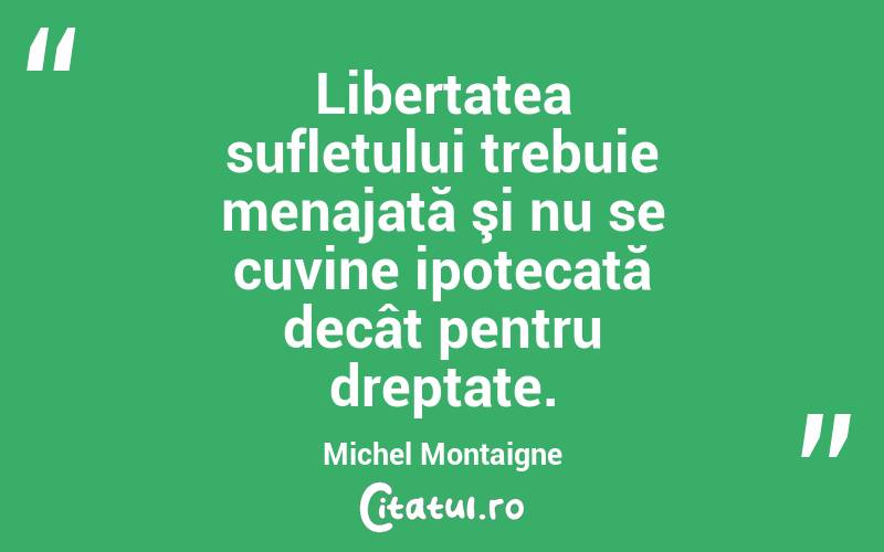 Libertatea sufletului trebuie menajată şi nu se cuvine ipotecată decât pentru dreptate. Michel Montaigne
