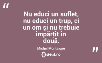  Nu educi un suflet, nu educi un trup, ci un om şi nu trebuie împărţit în două. Michel Montaigne...