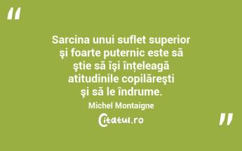 Sarcina unui suflet superior şi foarte puternic este să ştie să îşi înţeleagă atitudinile copilăreşti şi să le îndrume. Michel Montaigne...
