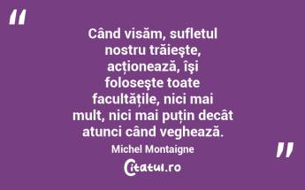 Când visăm, sufletul nostru trăieşte, acţionează, îşi foloseşte toate facultăţile, nici mai mult, nici mai puţin decât atunci când veghează. Michel Montaigne...
