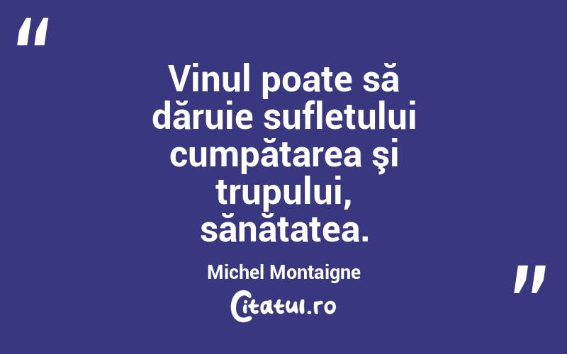 Vinul poate să dăruie sufletului cumpătarea şi trupului, sănătatea. Michel Montaigne
