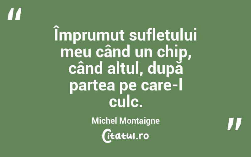 Împrumut sufletului meu când un chip, când altul, după partea pe care-l culc. Michel Montaigne
