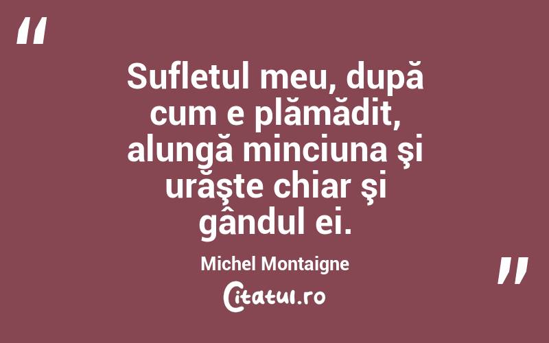 Sufletul meu, după cum e plămădit, alungă minciuna şi urăşte chiar şi gândul ei. Michel Montaigne
