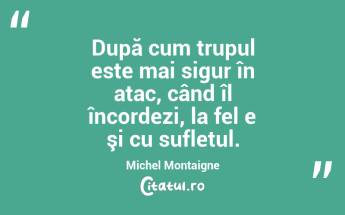 După cum trupul este mai sigur în atac, când îl încordezi, la fel e şi cu sufletul. Michel Montaigne...