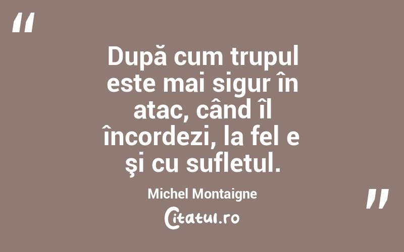După cum trupul este mai sigur în atac, când îl încordezi, la fel e şi cu sufletul. Michel Montaigne
