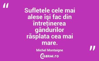Sufletele cele mai alese îşi fac din întreţinerea gândurilor răsplata cea mai mare. Michel Montaigne...