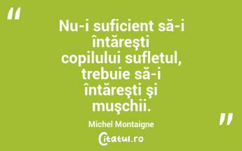 Nu-i suficient să-i întăreşti copilului sufletul, trebuie să-i întăreşti şi muşchii. Michel Montaigne...