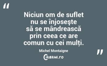 Niciun om de suflet nu se înjoseşte să se mândrească prin ceea ce are comun cu cei mulţi. Michel Montaigne...