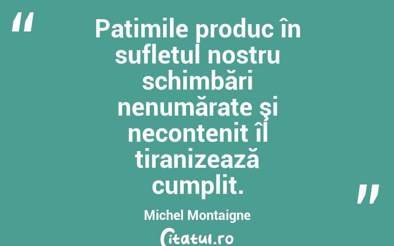 Patimile produc în sufletul nostru schimbări nenumărate şi necontenit îl tiranizează cumplit. Michel Montaigne
