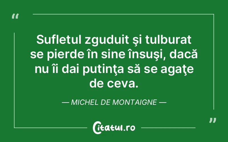 Sufletul zguduit şi tulburat se pierde în sine însuşi, dacă nu îi dai putinţa să se agaţe de ceva. Michel de Montaigne