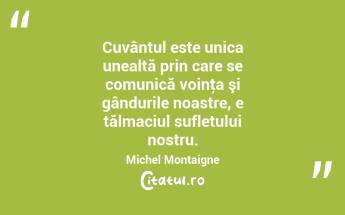 Cuvântul este unica unealtă prin care se comunică voinţa şi gândurile noastre, e tălmaciul sufletului nostru. Michel Montaigne...