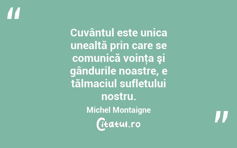 Cuvântul este unica unealtă prin care se comunică voinţa şi gândurile noastre, e tălmaciul sufletului nostru. Michel Montaigne
