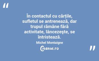 În contactul cu cărţile, sufletul se antrenează, dar trupul rămâne fără activitate, lâncezeşte, se întristează. Michel Montaigne...