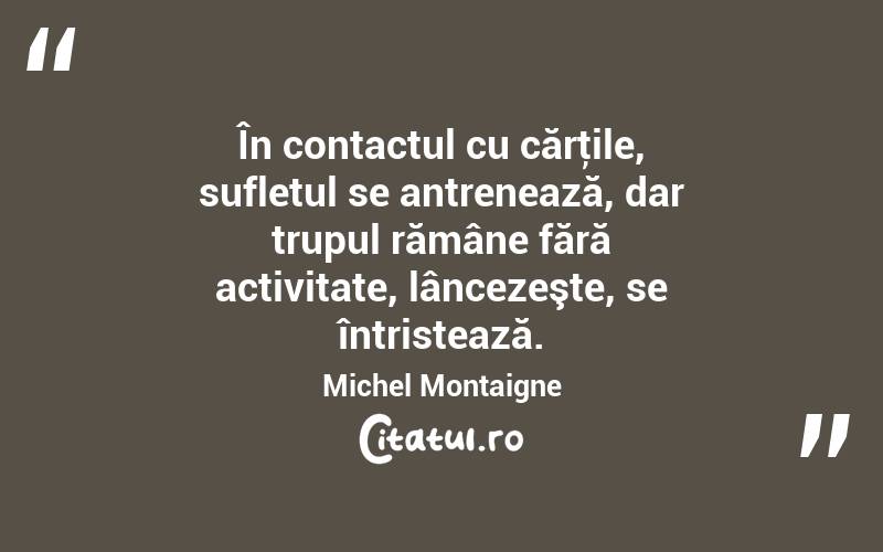 În contactul cu cărţile, sufletul se antrenează, dar trupul rămâne fără activitate, lâncezeşte, se întristează. Michel Montaigne
