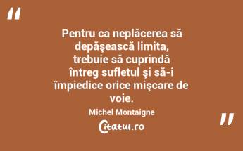 Pentru ca neplăcerea să depăşească limita, trebuie să cuprindă întreg sufletul şi să-i împiedice orice mişcare de voie. Michel Montaigne...