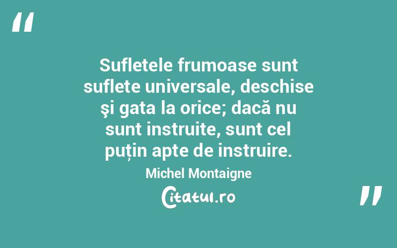 Sufletele frumoase sunt suflete universale, deschise şi gata la orice; dacă nu sunt instruite, sunt cel puţin apte de instruire. Michel Montaigne
