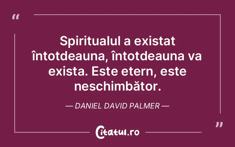 Spiritualul a existat întotdeauna, întotdeauna va exista. Este etern, este neschimbător. Daniel David Palmer