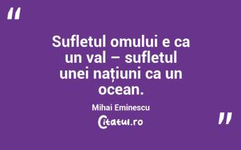     Sufletul omului e ca un val – sufletul unei naţiuni ca un ocean. Mihai Eminescu...