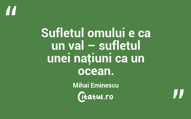     Sufletul omului e ca un val – sufletul unei naţiuni ca un ocean. Mihai Eminescu
