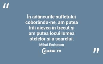  În adâncurile sufletului coborându-ne, am putea trăi aievea în trecut şi am putea locui lumea stelelor şi a soarelui. Mihai Eminescu...
