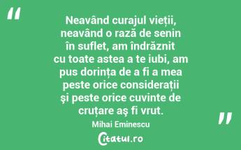 Neavând curajul vieţii, neavând o rază de senin în suflet, am îndrăznit cu toate astea a te iubi, am pus dorinţa de a fi a mea peste orice consideraţii şi peste orice cuvinte de cruţare aş fi vrut. Mihai Eminescu...