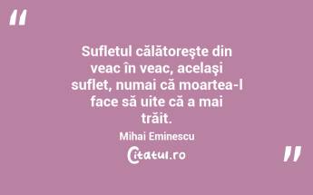  Sufletul călătoreşte din veac în veac, acelaşi suflet, numai că moartea-l face să uite că a mai trăit. Mihai Eminescu...