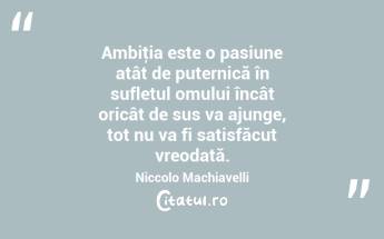 Ambiţia este o pasiune atât de puternică în sufletul omului încât oricât de sus va ajunge, tot nu va fi satisfăcut vreodată. Niccolo Machiavelli...