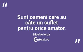 Sunt oameni care au câte un suflet pentru orice amator. Nicolae Iorga...