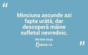 Minciuna ascunde azi fapta urâtă, dar descoperă mâine sufletul nevrednic. Nicolae Iorga...
