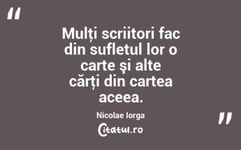 Mulţi scriitori fac din sufletul lor o carte şi alte cărţi din cartea aceea. Nicolae Iorga...