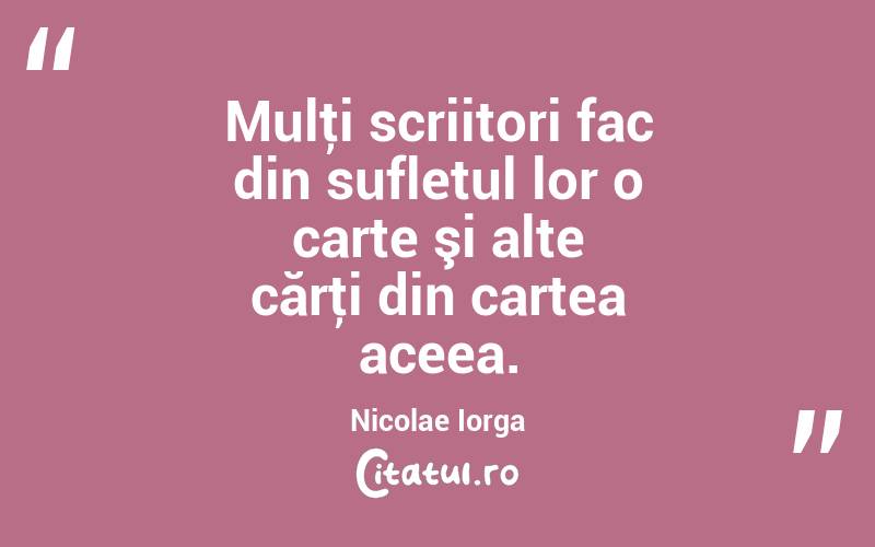 Mulţi scriitori fac din sufletul lor o carte şi alte cărţi din cartea aceea. Nicolae Iorga
