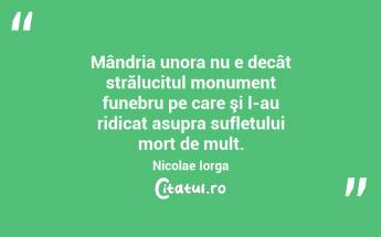 Mândria unora nu e decât strălucitul monument funebru pe care şi l-au ridicat asupra sufletului mort de mult. Nicolae Iorga...