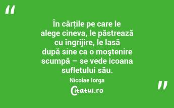 În cărţile pe care le alege cineva, le păstrează cu îngrijire, le lasă după sine ca o moştenire scumpă – se vede icoana sufletului său. Nicolae Iorga...