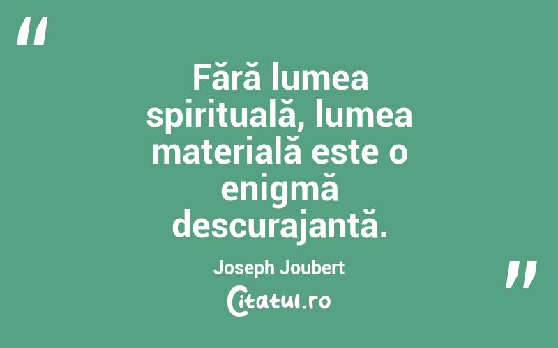 Fără lumea spirituală, lumea materială este o enigmă descurajantă. Joseph Joubert
