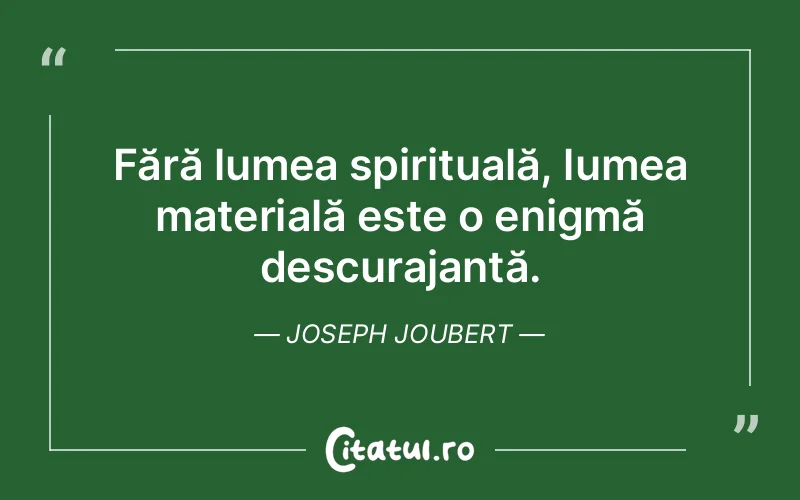 Fără lumea spirituală, lumea materială este o enigmă descurajantă. Joseph Joubert