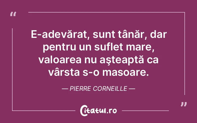 E-adevărat, sunt tânăr, dar pentru un suflet mare, valoarea nu aşteaptă ca vârsta s-o masoare. Pierre Corneille