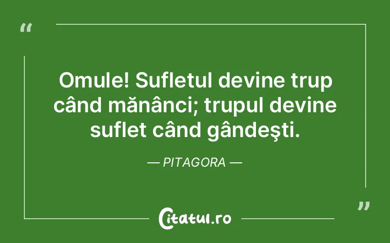 Omule! Sufletul devine trup când mănânci; trupul devine suflet când gândeşti. Pitagora