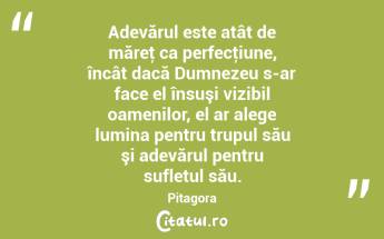 Adevărul este atât de măreţ ca perfecţiune, încât dacă Dumnezeu s-ar face el însuşi vizibil oamenilor, el ar alege lumina pentru trupul său şi adevărul pentru sufletul său. Pitagora...