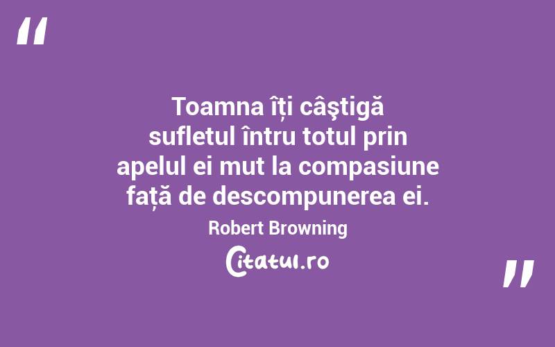Toamna îţi câştigă sufletul întru totul prin apelul ei mut la compasiune faţă de descompunerea ei. Robert Browning
