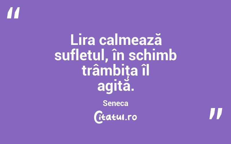  Lira calmează sufletul, în schimb trâmbiţa îl agită. Seneca
