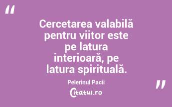 Cercetarea valabilă pentru viitor este pe latura interioară, pe latura spirituală. Pelerinul Pacii...