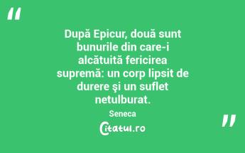 După Epicur, două sunt bunurile din care-i alcătuită fericirea supremă: un corp lipsit de durere şi un suflet netulburat. Seneca...