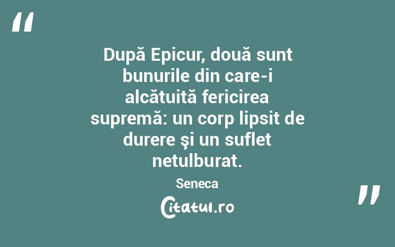 După Epicur, două sunt bunurile din care-i alcătuită fericirea supremă: un corp lipsit de durere şi un suflet netulburat. Seneca
